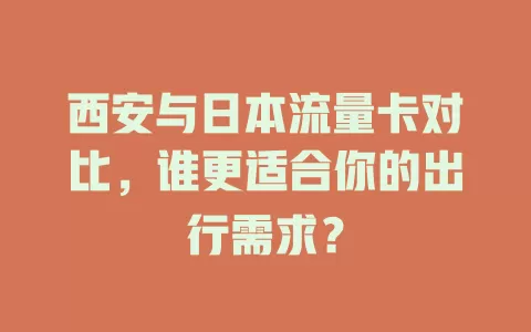 西安与日本流量卡对比，谁更适合你的出行需求？