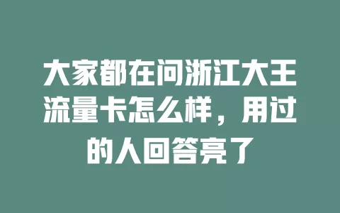 大家都在问浙江大王流量卡怎么样，用过的人回答亮了