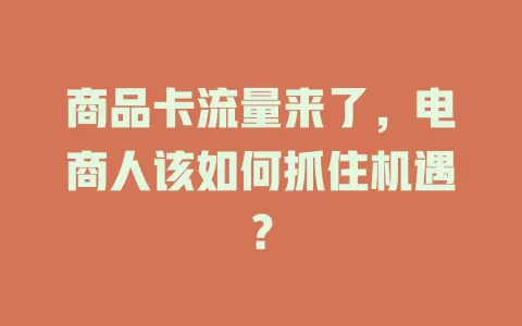 商品卡流量来了，电商人该如何抓住机遇？