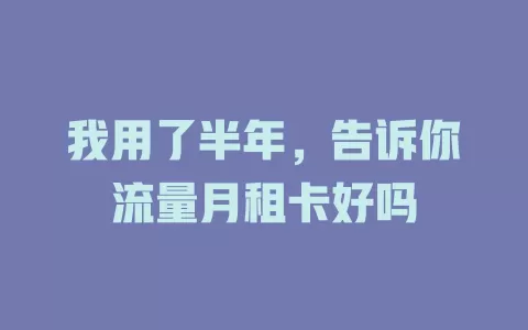 我用了半年，告诉你流量月租卡好吗