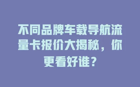 不同品牌车载导航流量卡报价大揭秘，你更看好谁？