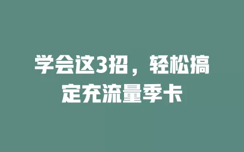 学会这3招，轻松搞定充流量季卡