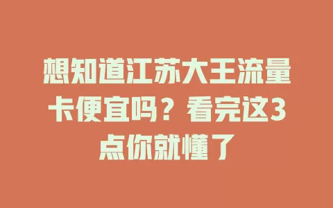 想知道江苏大王流量卡便宜吗？看完这3点你就懂了