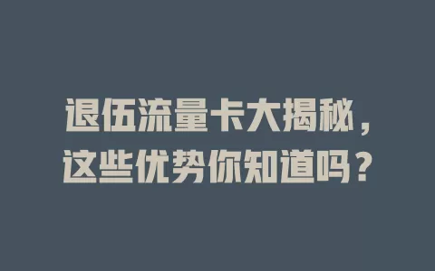 退伍流量卡大揭秘，这些优势你知道吗？