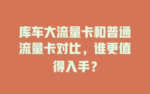 库车大流量卡和普通流量卡对比，谁更值得入手？