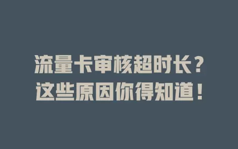流量卡审核超时长？这些原因你得知道！
