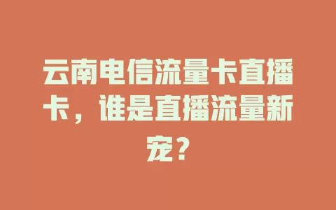 云南电信流量卡直播卡，谁是直播流量新宠？