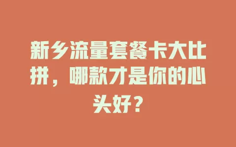 新乡流量套餐卡大比拼，哪款才是你的心头好？