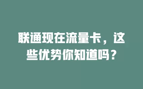 联通现在流量卡，这些优势你知道吗？
