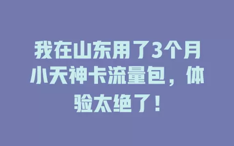 我在山东用了3个月小天神卡流量包，体验太绝了！