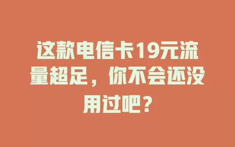 这款电信卡19元流量超足，你不会还没用过吧？