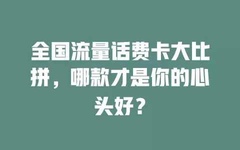 全国流量话费卡大比拼，哪款才是你的心头好？