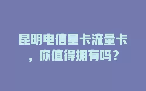昆明电信星卡流量卡，你值得拥有吗？