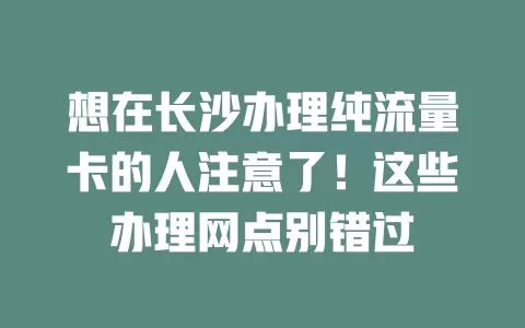 想在长沙办理纯流量卡的人注意了！这些办理网点别错过