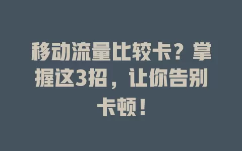 移动流量比较卡？掌握这3招，让你告别卡顿！