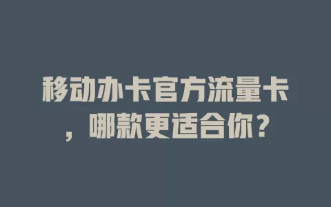 移动办卡官方流量卡，哪款更适合你？