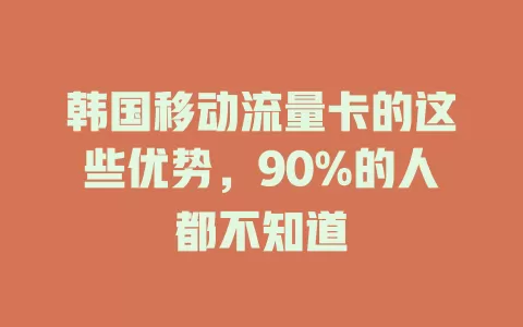 韩国移动流量卡的这些优势，90%的人都不知道