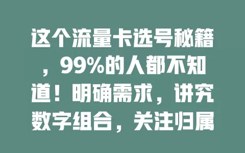 这个流量卡选号秘籍，99%的人都不知道！明确需求，讲究数字组合，关注归属地，多做比较，综合考量因素，才能选出适合自己的流量卡与号码