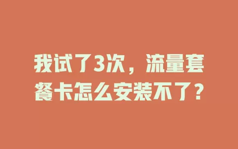 我试了3次，流量套餐卡怎么安装不了？