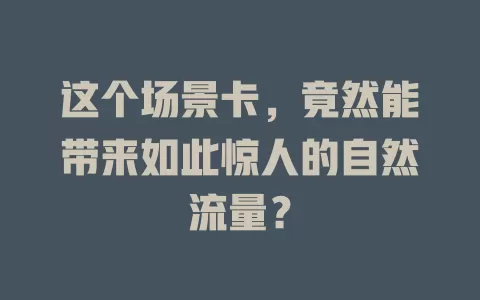 这个场景卡，竟然能带来如此惊人的自然流量？