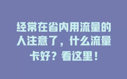 经常在省内用流量的人注意了，什么流量卡好？看这里！