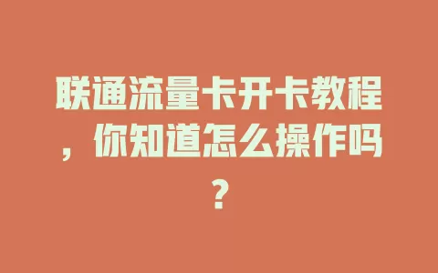 联通流量卡开卡教程，你知道怎么操作吗？
