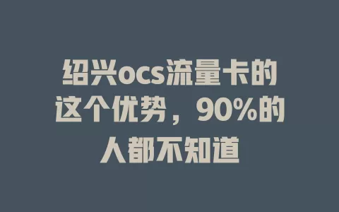 绍兴ocs流量卡的这个优势，90%的人都不知道