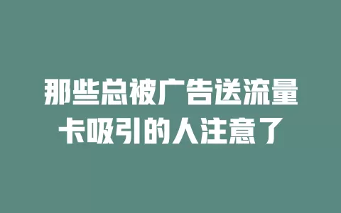 那些总被广告送流量卡吸引的人注意了