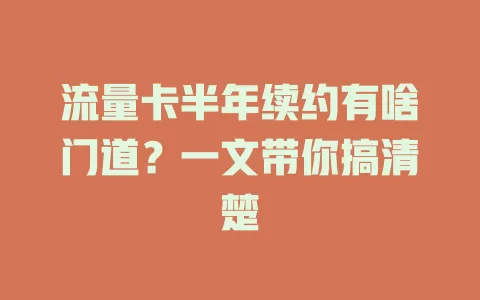 流量卡半年续约有啥门道？一文带你搞清楚