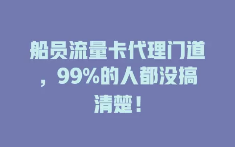 船员流量卡代理门道，99%的人都没搞清楚！