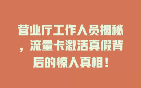 营业厅工作人员揭秘，流量卡激活真假背后的惊人真相！