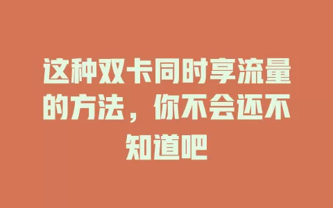 这种双卡同时享流量的方法，你不会还不知道吧