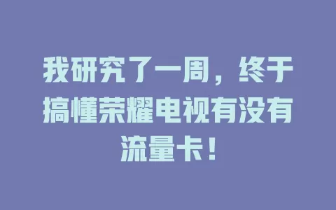 我研究了一周，终于搞懂荣耀电视有没有流量卡！