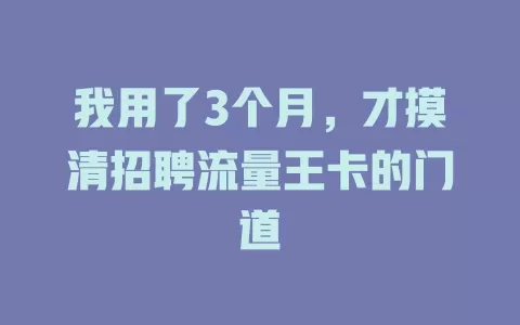 我用了3个月，才摸清招聘流量王卡的门道