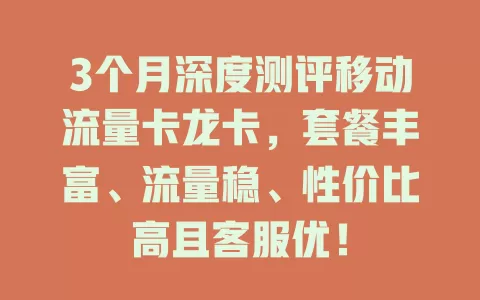 3个月深度测评移动流量卡龙卡，套餐丰富、流量稳、性价比高且客服优！