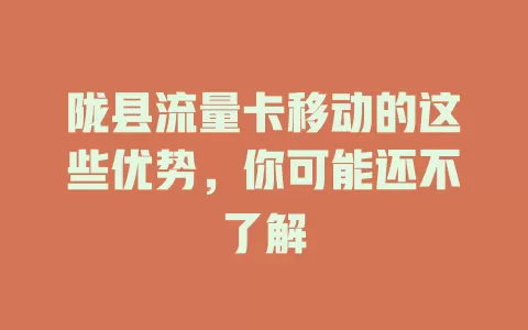 陇县流量卡移动的这些优势，你可能还不了解