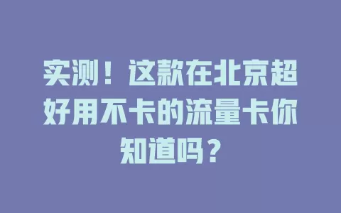 实测！这款在北京超好用不卡的流量卡你知道吗？
