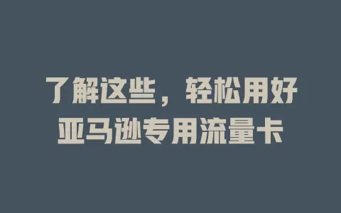 了解这些，轻松用好亚马逊专用流量卡