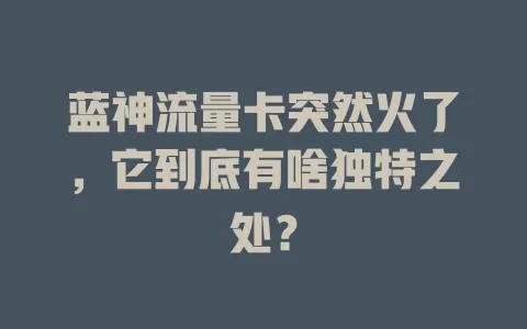 蓝神流量卡突然火了，它到底有啥独特之处？