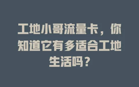 工地小哥流量卡，你知道它有多适合工地生活吗？