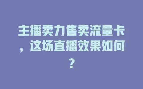主播卖力售卖流量卡，这场直播效果如何？