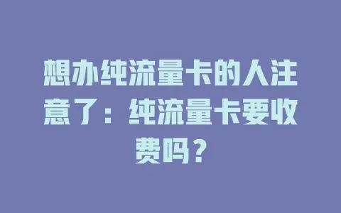 想办纯流量卡的人注意了：纯流量卡要收费吗？