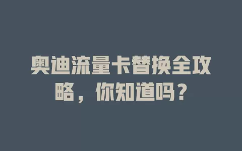 奥迪流量卡替换全攻略，你知道吗？
