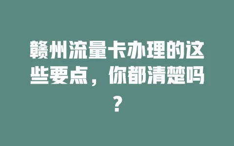 赣州流量卡办理的这些要点，你都清楚吗？