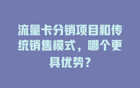 流量卡分销项目和传统销售模式，哪个更具优势？