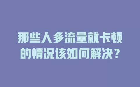 那些人多流量就卡顿的情况该如何解决？