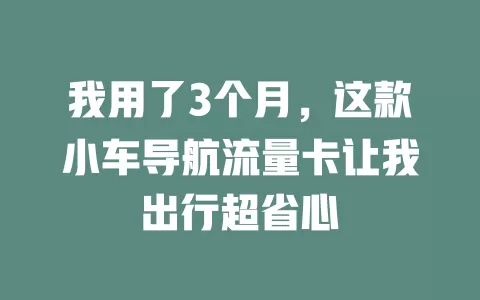 我用了3个月，这款小车导航流量卡让我出行超省心