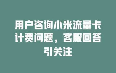用户咨询小米流量卡计费问题，客服回答引关注