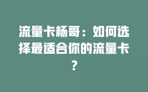 流量卡杨哥：如何选择最适合你的流量卡？