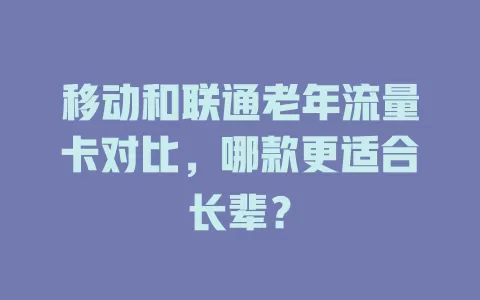 移动和联通老年流量卡对比，哪款更适合长辈？